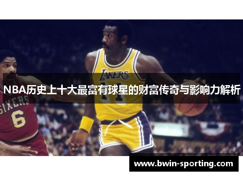 NBA历史上十大最富有球星的财富传奇与影响力解析