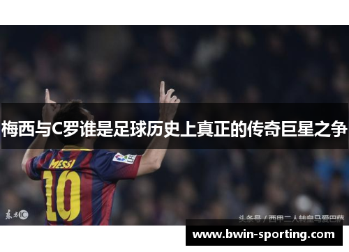 梅西与C罗谁是足球历史上真正的传奇巨星之争