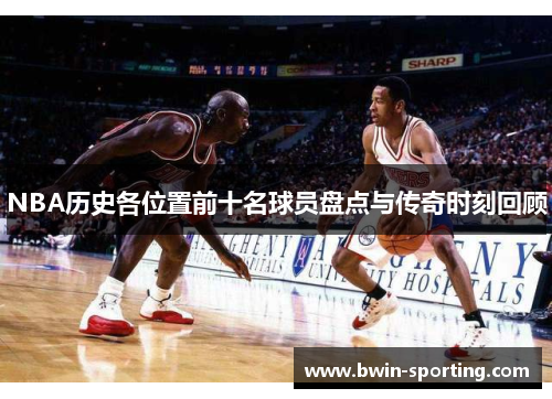 NBA历史各位置前十名球员盘点与传奇时刻回顾
