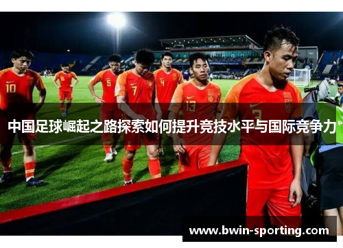 中国足球崛起之路探索如何提升竞技水平与国际竞争力