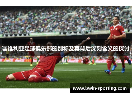 塞维利亚足球俱乐部的别称及其背后深刻含义的探讨