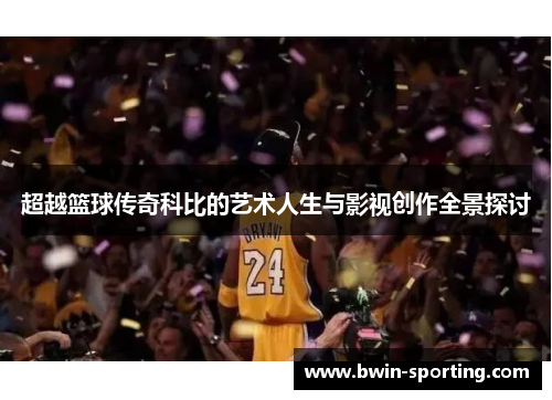 超越篮球传奇科比的艺术人生与影视创作全景探讨