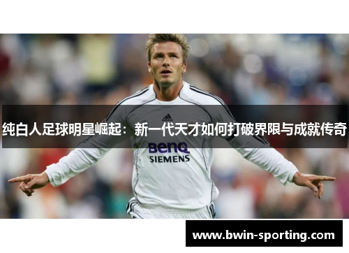 纯白人足球明星崛起：新一代天才如何打破界限与成就传奇