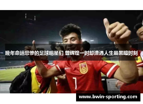晚年命运悲惨的足球明星们 曾辉煌一时却遭遇人生最黑暗时刻