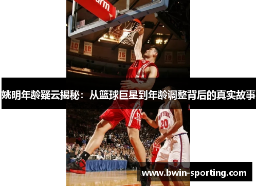 姚明年龄疑云揭秘：从篮球巨星到年龄调整背后的真实故事