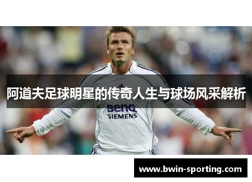 阿道夫足球明星的传奇人生与球场风采解析