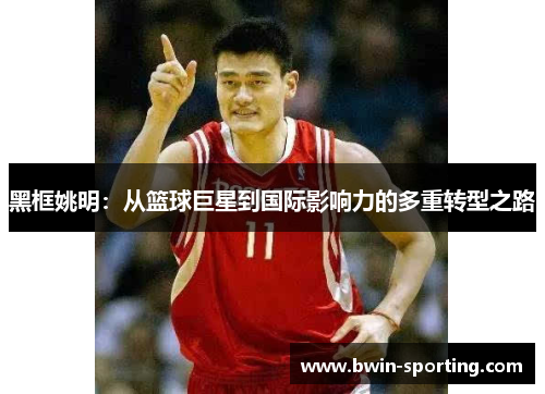 黑框姚明：从篮球巨星到国际影响力的多重转型之路