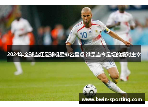 2024年全球当红足球明星排名盘点 谁是当今足坛的绝对主宰