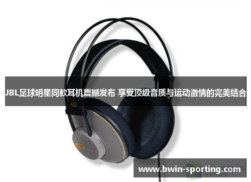 JBL足球明星同款耳机震撼发布 享受顶级音质与运动激情的完美结合
