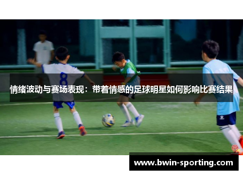 情绪波动与赛场表现：带着情感的足球明星如何影响比赛结果