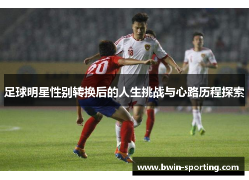 足球明星性别转换后的人生挑战与心路历程探索