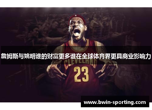 詹姆斯与姚明谁的财富更多谁在全球体育界更具商业影响力