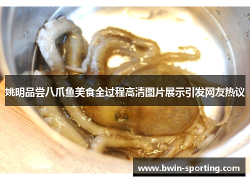 姚明品尝八爪鱼美食全过程高清图片展示引发网友热议