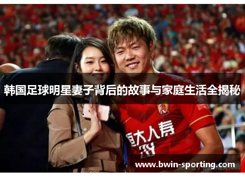 韩国足球明星妻子背后的故事与家庭生活全揭秘
