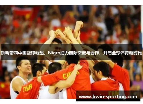 姚明带领中国篮球崛起，Nigro助力国际交流与合作，开启全球体育新时代