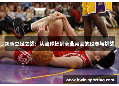 姚明立足之战：从篮球场到商业帝国的蜕变与挑战