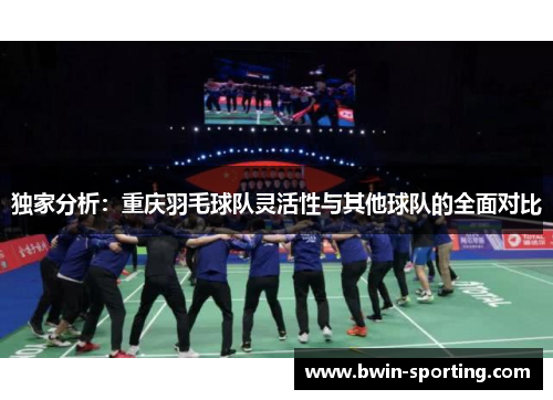 独家分析：重庆羽毛球队灵活性与其他球队的全面对比