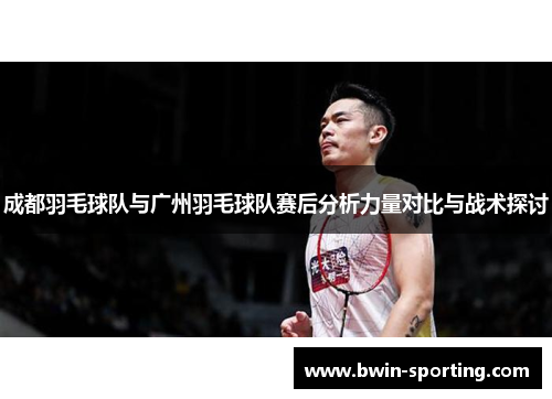 成都羽毛球队与广州羽毛球队赛后分析力量对比与战术探讨