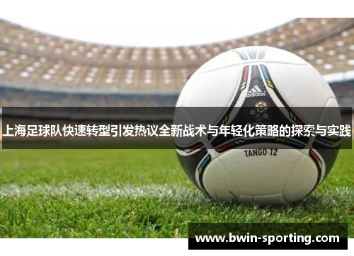 上海足球队快速转型引发热议全新战术与年轻化策略的探索与实践