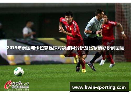2019年泰国与伊拉克足球对决结果分析及比赛精彩瞬间回顾