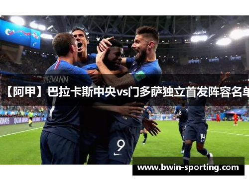 【阿甲】巴拉卡斯中央vs门多萨独立首发阵容名单