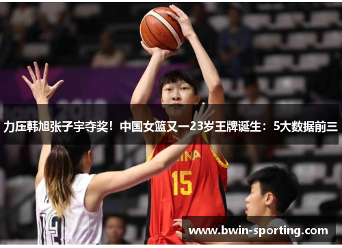 力压韩旭张子宇夺奖！中国女篮又一23岁王牌诞生：5大数据前三