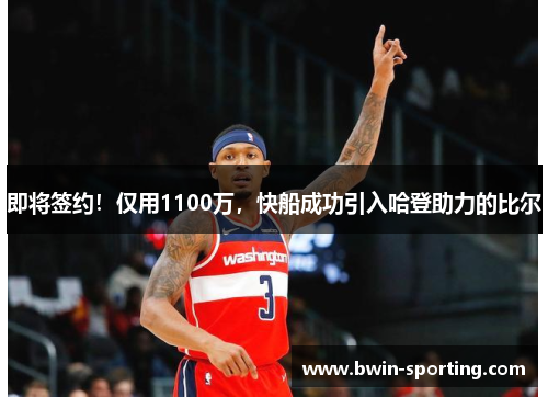 即将签约！仅用1100万，快船成功引入哈登助力的比尔