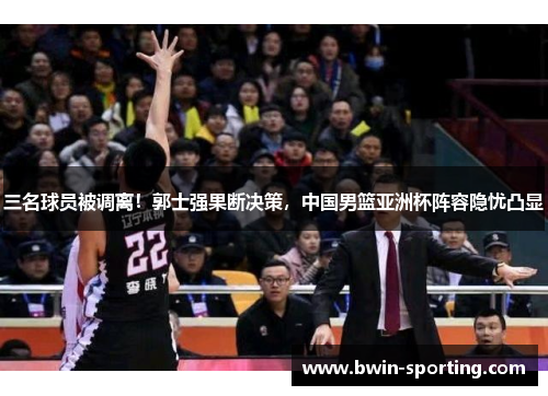 三名球员被调离！郭士强果断决策，中国男篮亚洲杯阵容隐忧凸显