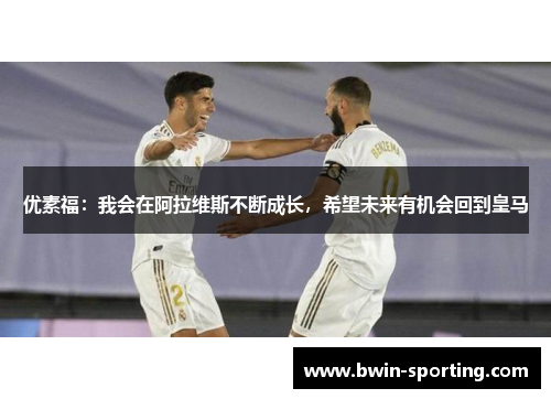 优素福：我会在阿拉维斯不断成长，希望未来有机会回到皇马