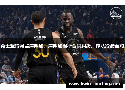 勇士坚持强留库明加，库明加揭秘合同纠纷，球队冷酷面对