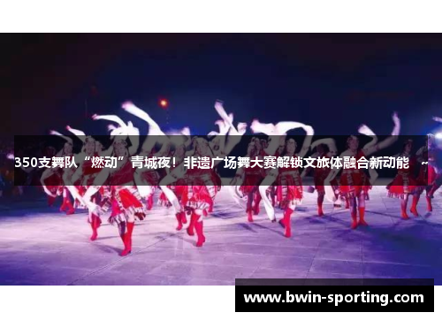 350支舞队“燃动”青城夜！非遗广场舞大赛解锁文旅体融合新动能   ~