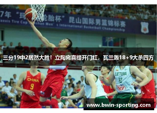 三分19中2居然大胜！立陶宛喜提开门红，瓦兰轰18+9大杀四方